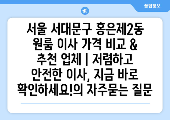 서울 서대문구 홍은제2동 원룸 이사 가격 비교 & 추천 업체 | 저렴하고 안전한 이사, 지금 바로 확인하세요!