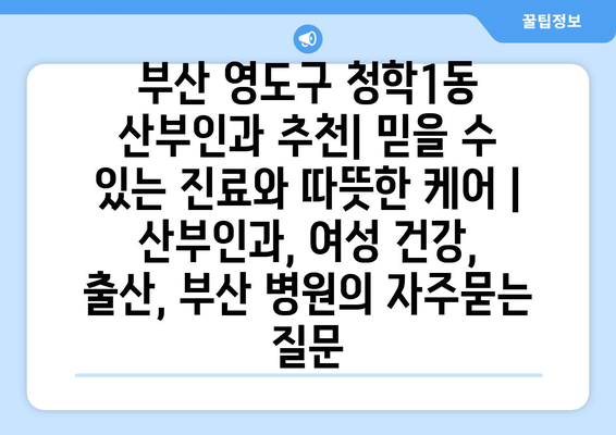 부산 영도구 청학1동 산부인과 추천| 믿을 수 있는 진료와 따뜻한 케어 | 산부인과, 여성 건강, 출산, 부산 병원