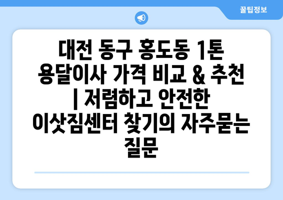 대전 동구 홍도동 1톤 용달이사 가격 비교 & 추천 | 저렴하고 안전한 이삿짐센터 찾기