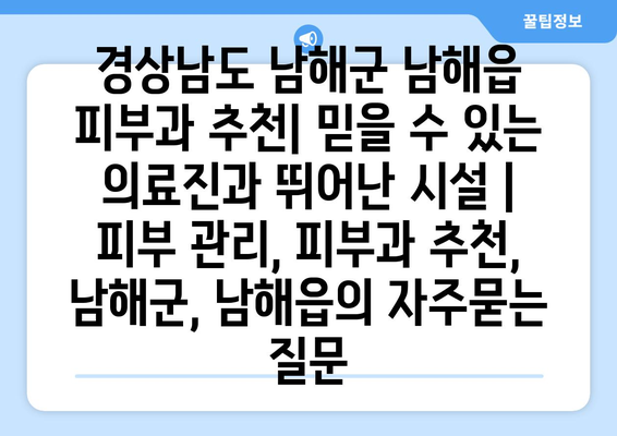 경상남도 남해군 남해읍 피부과 추천| 믿을 수 있는 의료진과 뛰어난 시설 | 피부 관리, 피부과 추천, 남해군, 남해읍