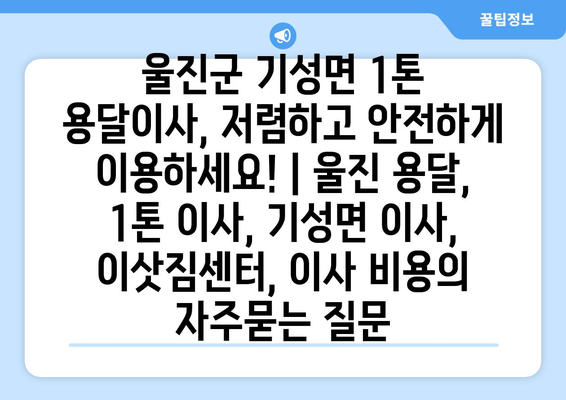 울진군 기성면 1톤 용달이사, 저렴하고 안전하게 이용하세요! | 울진 용달, 1톤 이사, 기성면 이사, 이삿짐센터, 이사 비용