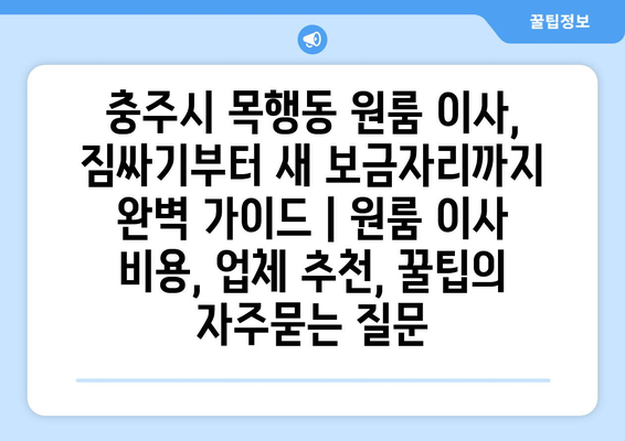 충주시 목행동 원룸 이사, 짐싸기부터 새 보금자리까지 완벽 가이드 | 원룸 이사 비용, 업체 추천, 꿀팁