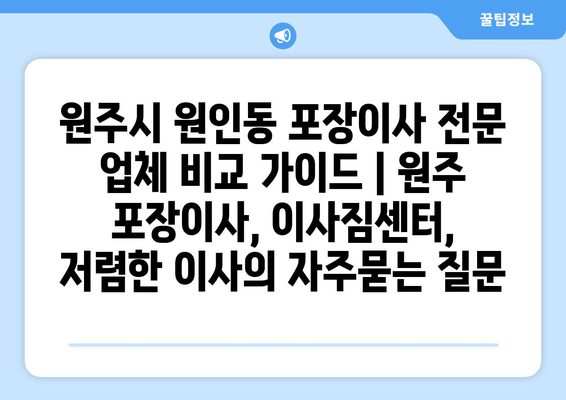 원주시 원인동 포장이사 전문 업체 비교 가이드 | 원주 포장이사, 이사짐센터, 저렴한 이사