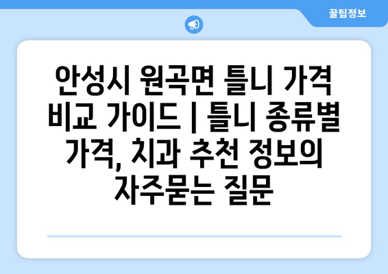 안성시 원곡면 틀니 가격 비교 가이드 | 틀니 종류별 가격, 치과 추천 정보