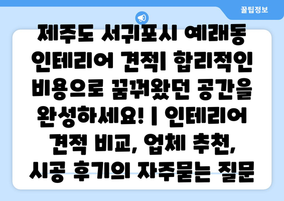 제주도 서귀포시 예래동 인테리어 견적| 합리적인 비용으로 꿈꿔왔던 공간을 완성하세요! | 인테리어 견적 비교, 업체 추천, 시공 후기