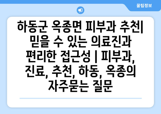 하동군 옥종면 피부과 추천| 믿을 수 있는 의료진과 편리한 접근성 | 피부과, 진료, 추천, 하동, 옥종