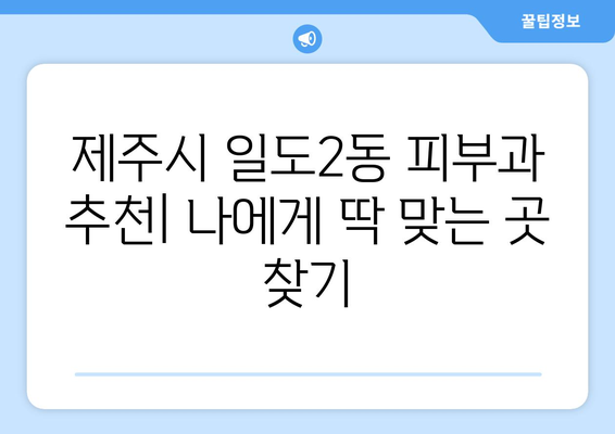 제주도 제주시 일도2동 피부과 추천| 꼼꼼하게 비교하고 나에게 딱 맞는 곳 찾기 | 피부과, 추천, 후기, 가격, 예약