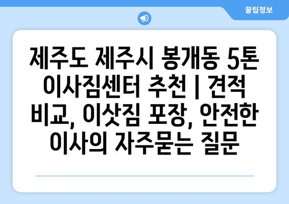 제주도 제주시 봉개동 5톤 이사짐센터 추천 | 견적 비교, 이삿짐 포장, 안전한 이사