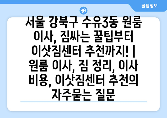 서울 강북구 수유3동 원룸 이사, 짐싸는 꿀팁부터 이삿짐센터 추천까지! | 원룸 이사, 짐 정리, 이사 비용, 이삿짐센터 추천