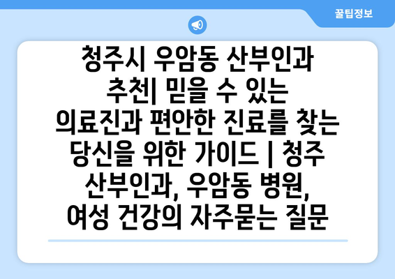 청주시 우암동 산부인과 추천| 믿을 수 있는 의료진과 편안한 진료를 찾는 당신을 위한 가이드 | 청주 산부인과, 우암동 병원, 여성 건강