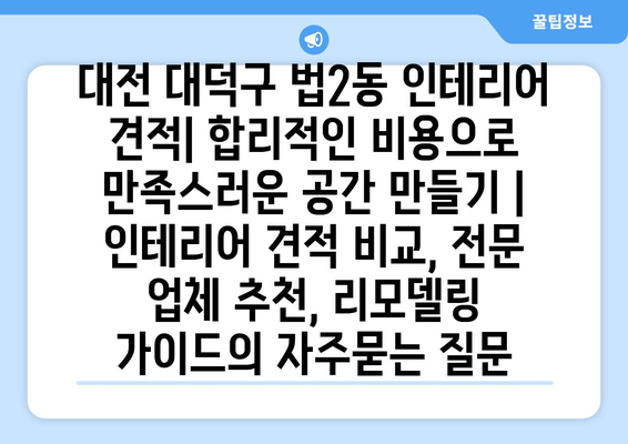 대전 대덕구 법2동 인테리어 견적| 합리적인 비용으로 만족스러운 공간 만들기 | 인테리어 견적 비교, 전문 업체 추천, 리모델링 가이드