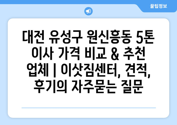 대전 유성구 원신흥동 5톤 이사 가격 비교 & 추천 업체 | 이삿짐센터, 견적, 후기