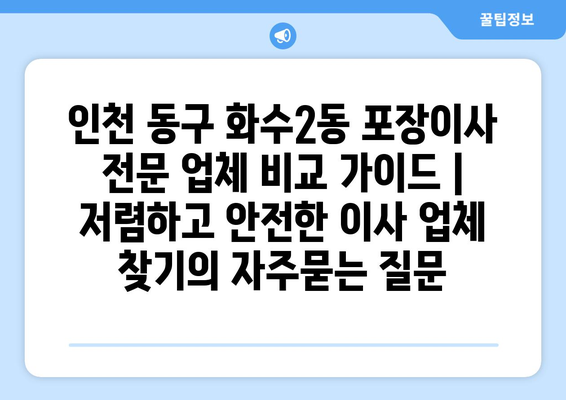 인천 동구 화수2동 포장이사 전문 업체 비교 가이드 | 저렴하고 안전한 이사 업체 찾기