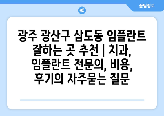 광주 광산구 삼도동 임플란트 잘하는 곳 추천 | 치과, 임플란트 전문의, 비용, 후기