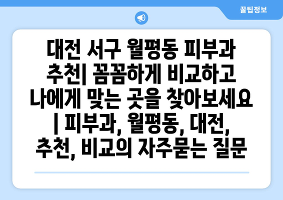 대전 서구 월평동 피부과 추천| 꼼꼼하게 비교하고 나에게 맞는 곳을 찾아보세요 | 피부과, 월평동, 대전, 추천, 비교