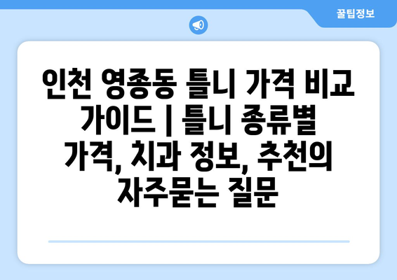 인천 영종동 틀니 가격 비교 가이드 | 틀니 종류별 가격, 치과 정보, 추천