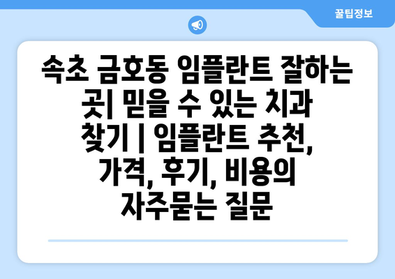 속초 금호동 임플란트 잘하는 곳| 믿을 수 있는 치과 찾기 | 임플란트 추천, 가격, 후기, 비용