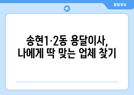 인천 동구 송현1·2동 용달이사 전문 업체 비교 가이드 | 저렴하고 안전한 이사, 딱 맞는 업체 찾기