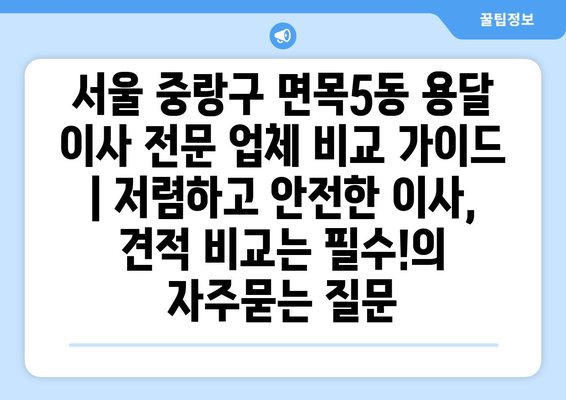 서울 중랑구 면목5동 용달 이사 전문 업체 비교 가이드 | 저렴하고 안전한 이사, 견적 비교는 필수!