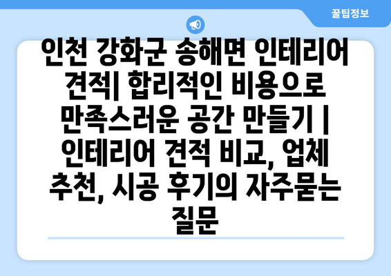 인천 강화군 송해면 인테리어 견적| 합리적인 비용으로 만족스러운 공간 만들기 | 인테리어 견적 비교, 업체 추천, 시공 후기