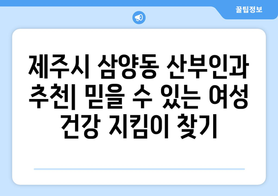 제주시 삼양동 산부인과 추천| 믿을 수 있는 여성 건강 지킴이 찾기 | 제주, 산부인과, 여성 건강, 진료, 추천