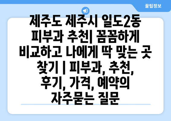 제주도 제주시 일도2동 피부과 추천| 꼼꼼하게 비교하고 나에게 딱 맞는 곳 찾기 | 피부과, 추천, 후기, 가격, 예약