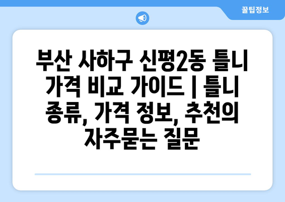 부산 사하구 신평2동 틀니 가격 비교 가이드 | 틀니 종류, 가격 정보, 추천