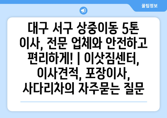 대구 서구 상중이동 5톤 이사, 전문 업체와 안전하고 편리하게! | 이삿짐센터, 이사견적, 포장이사, 사다리차