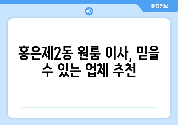 서울 서대문구 홍은제2동 원룸 이사 가격 비교 & 추천 업체 | 저렴하고 안전한 이사, 지금 바로 확인하세요!