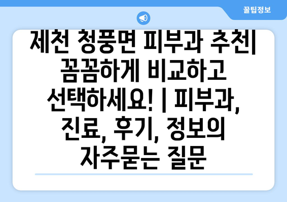 제천 청풍면 피부과 추천| 꼼꼼하게 비교하고 선택하세요! | 피부과, 진료, 후기, 정보