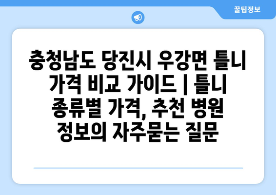 충청남도 당진시 우강면 틀니 가격 비교 가이드 | 틀니 종류별 가격, 추천 병원 정보