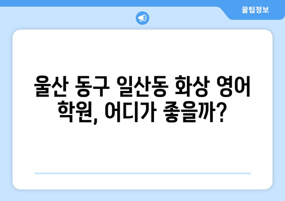 울산 동구 일산동 화상 영어 비용| 학원별 비교 & 추천 | 화상영어, 영어 학원, 비용, 울산, 일산동