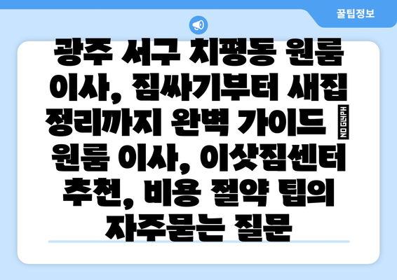 광주 서구 치평동 원룸 이사, 짐싸기부터 새집 정리까지 완벽 가이드 | 원룸 이사, 이삿짐센터 추천, 비용 절약 팁