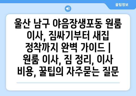 울산 남구 야음장생포동 원룸 이사, 짐싸기부터 새집 정착까지 완벽 가이드 | 원룸 이사, 짐 정리, 이사 비용, 꿀팁