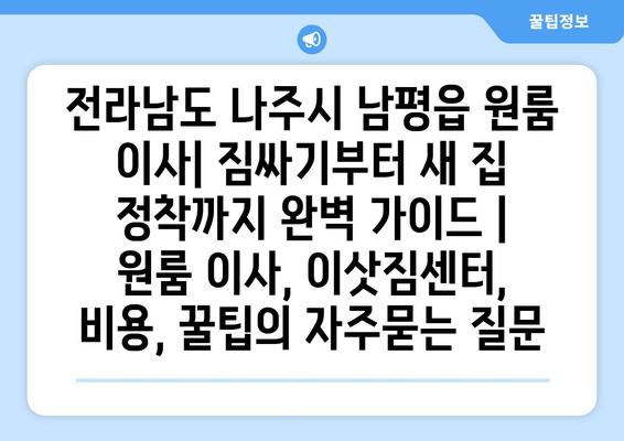 전라남도 나주시 남평읍 원룸 이사| 짐싸기부터 새 집 정착까지 완벽 가이드 | 원룸 이사, 이삿짐센터, 비용, 꿀팁