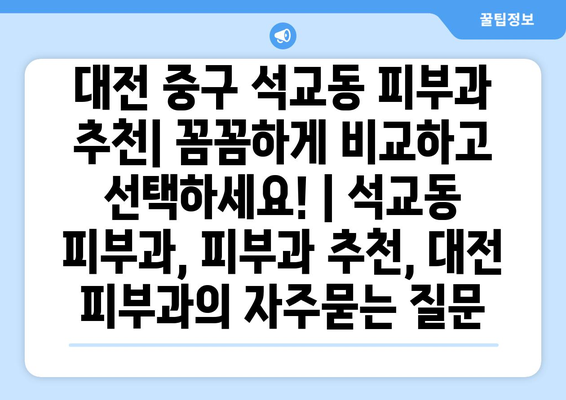 대전 중구 석교동 피부과 추천| 꼼꼼하게 비교하고 선택하세요! | 석교동 피부과, 피부과 추천, 대전 피부과