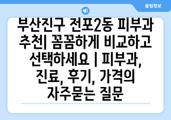 부산진구 전포2동 피부과 추천| 꼼꼼하게 비교하고 선택하세요 | 피부과, 진료, 후기, 가격