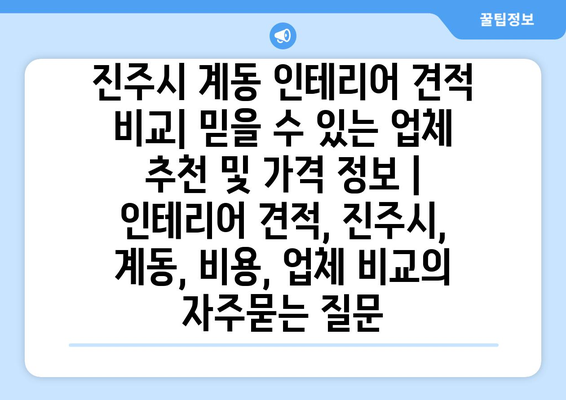 진주시 계동 인테리어 견적 비교| 믿을 수 있는 업체 추천 및 가격 정보 | 인테리어 견적, 진주시, 계동, 비용, 업체 비교