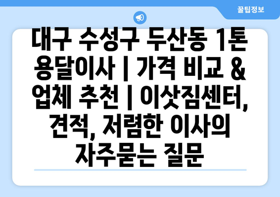 대구 수성구 두산동 1톤 용달이사 | 가격 비교 & 업체 추천 | 이삿짐센터, 견적, 저렴한 이사