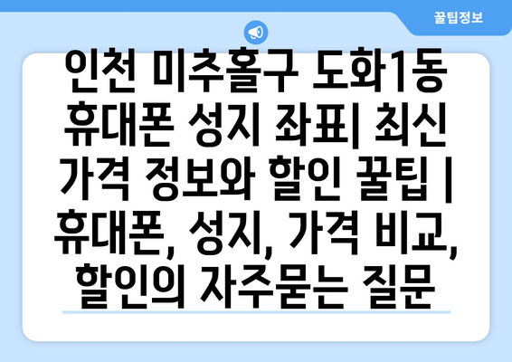 인천 미추홀구 도화1동 휴대폰 성지 좌표| 최신 가격 정보와 할인 꿀팁 | 휴대폰, 성지, 가격 비교, 할인