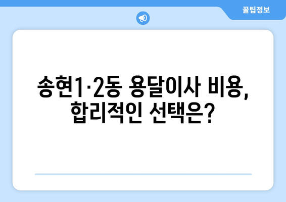 인천 동구 송현1·2동 용달이사 전문 업체 비교 가이드 | 저렴하고 안전한 이사, 딱 맞는 업체 찾기