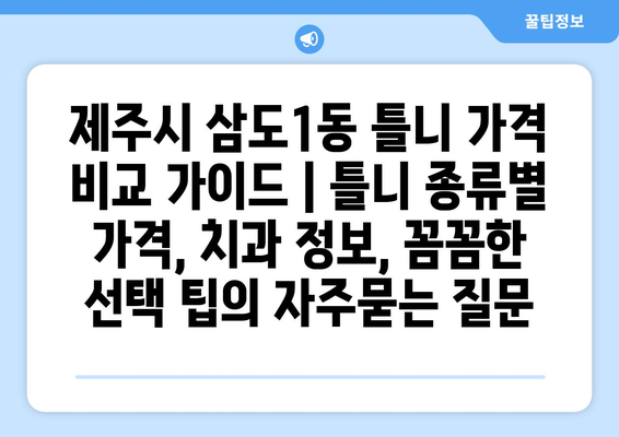 제주시 삼도1동 틀니 가격 비교 가이드 | 틀니 종류별 가격, 치과 정보, 꼼꼼한 선택 팁