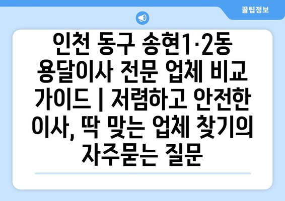 인천 동구 송현1·2동 용달이사 전문 업체 비교 가이드 | 저렴하고 안전한 이사, 딱 맞는 업체 찾기