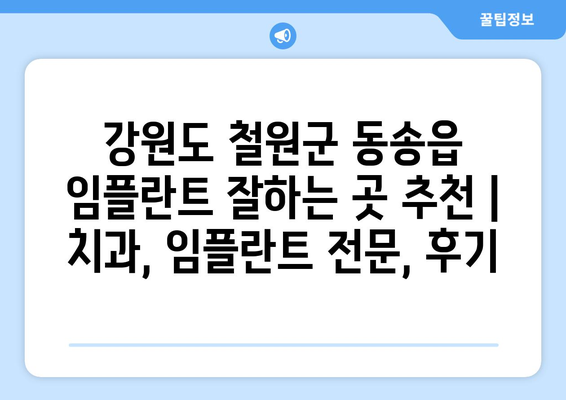 강원도 철원군 동송읍 임플란트 잘하는 곳 추천 | 치과, 임플란트 전문, 후기