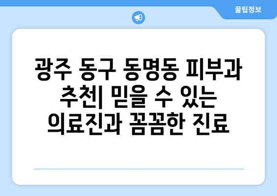 광주 동구 동명동 피부과 추천| 믿을 수 있는 의료진과 꼼꼼한 진료 | 피부과, 추천, 동명동, 광주 동구, 의료진, 진료, 피부 관리