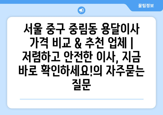 서울 중구 중림동 용달이사 가격 비교 & 추천 업체 | 저렴하고 안전한 이사, 지금 바로 확인하세요!