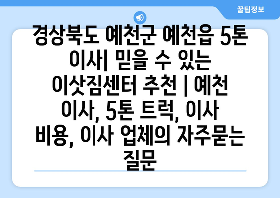 경상북도 예천군 예천읍 5톤 이사| 믿을 수 있는 이삿짐센터 추천 | 예천 이사, 5톤 트럭, 이사 비용, 이사 업체