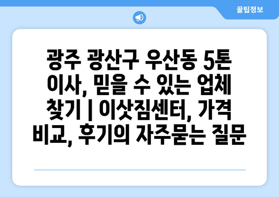 광주 광산구 우산동 5톤 이사, 믿을 수 있는 업체 찾기 | 이삿짐센터, 가격 비교, 후기