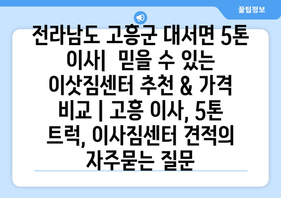 전라남도 고흥군 대서면 5톤 이사|  믿을 수 있는 이삿짐센터 추천 & 가격 비교 | 고흥 이사, 5톤 트럭, 이사짐센터 견적