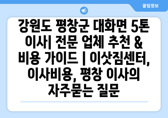 강원도 평창군 대화면 5톤 이사| 전문 업체 추천 & 비용 가이드 | 이삿짐센터, 이사비용, 평창 이사